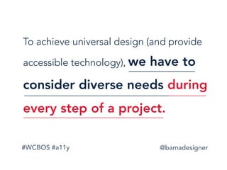 #WCBOS #a11y @bamadesigner
To achieve universal design (and provide
accessible technology), we have to
consider diverse needs during
every step of a project.
 
