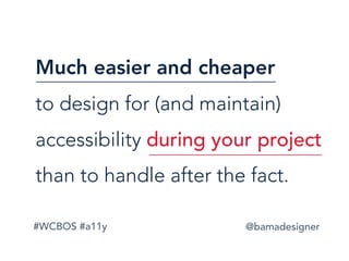 #WCBOS #a11y @bamadesigner
Much easier and cheaper  
to design for (and maintain)
accessibility during your project
than to handle after the fact.
 