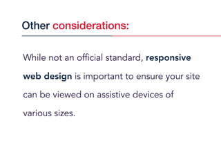 While not an official standard, responsive
web design is important to ensure your site
can be viewed on assistive devices of
various sizes.
Other considerations:
 
