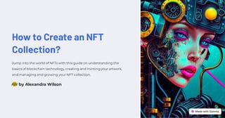 How to Create an NFT
Collection?
Jump into the world of NFTs with this guide on understanding the
basics of blockchain technology, creating and minting your artwork,
and managing and growing your NFT collection.
by Alexandra Wilson
AW
 