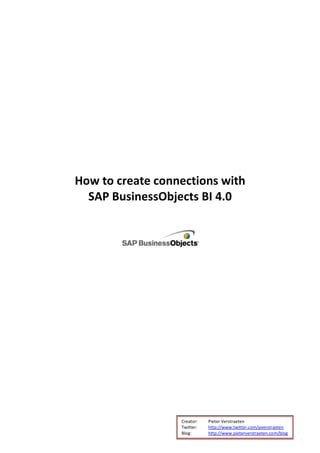 How to create connections with
  SAP BusinessObjects BI 4.0




                  Creator:   Pieter Verstraeten
                  Twitter:   http://www.twitter.com/pverstraeten
                  Blog:      http://www.pieterverstraeten.com/blog
 