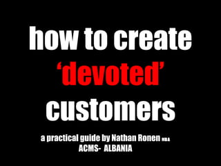 how to create  ‘devoted’  customers a practical guide by Nathan Ronen  M BA   ACMS-  ALBANIA  