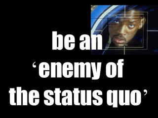 be an  ‘ enemy of  the status quo ’ 