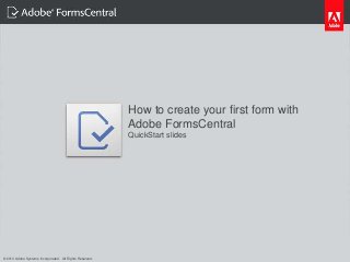 How to create your first form with
                                                                             Adobe FormsCentral
                                                                             QuickStart slides




   © 2012 Adobe Systems Incorporated. All Rights Reserved. Adobe Confidential.

© 2013 Adobe Systems Incorporated. All Rights Reserved.
 