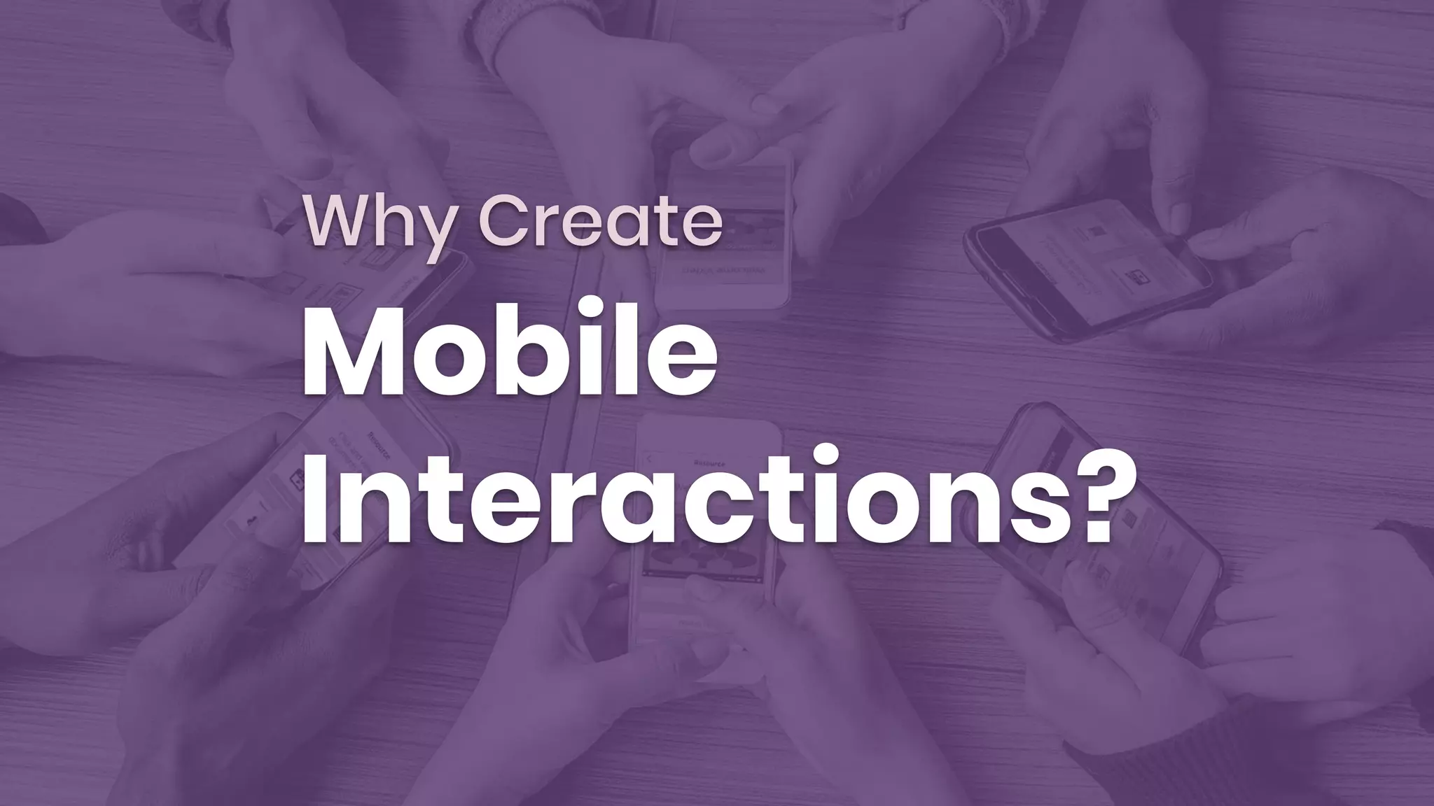 Why Create
Mobile
Interactions?
 