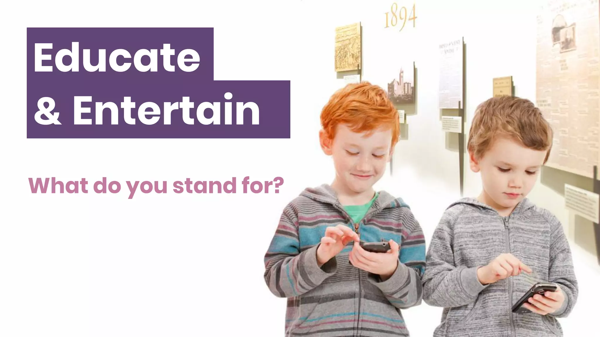 Educate
Entertain&
What do you stand for?
 