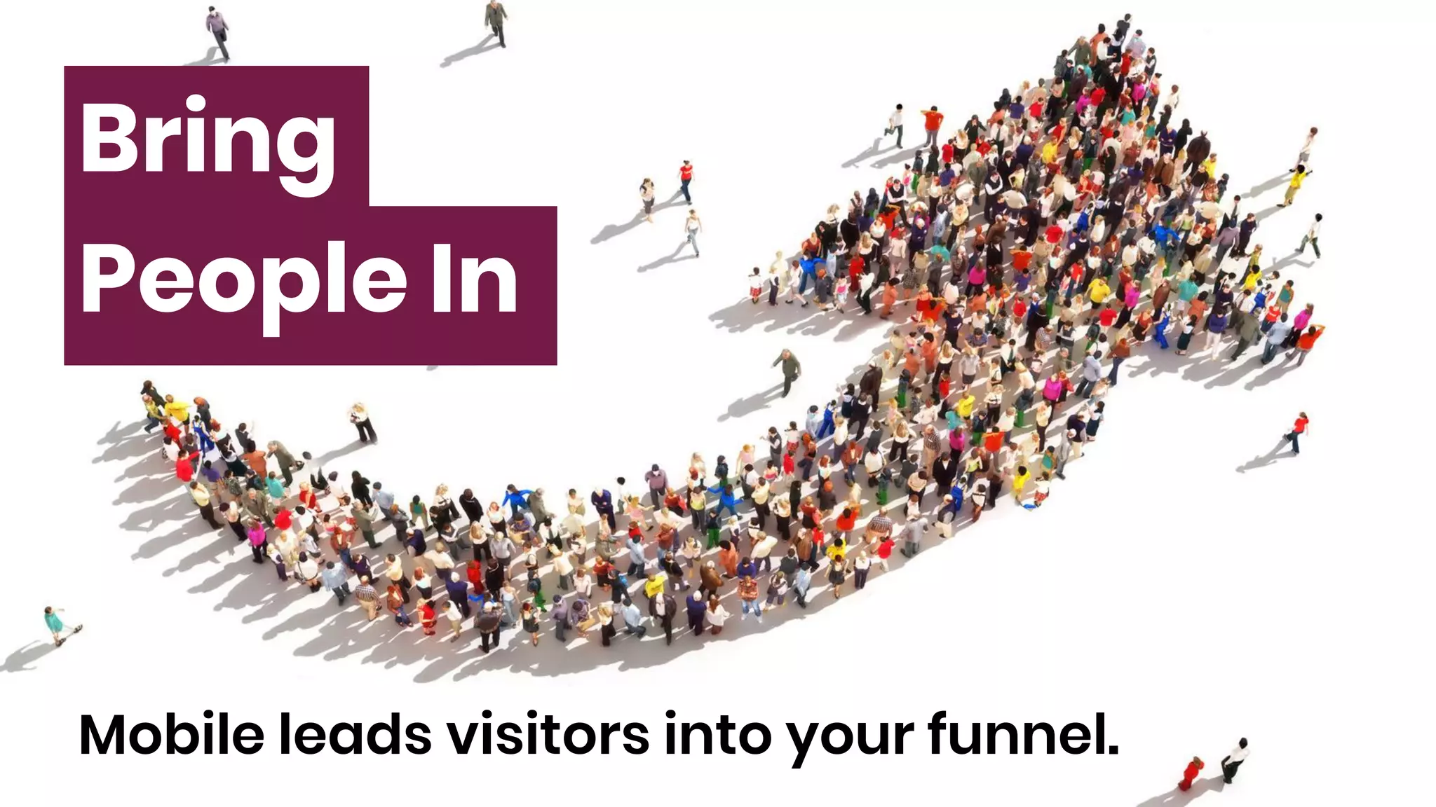 Bring
People In
Mobile leads visitors into your funnel.
 