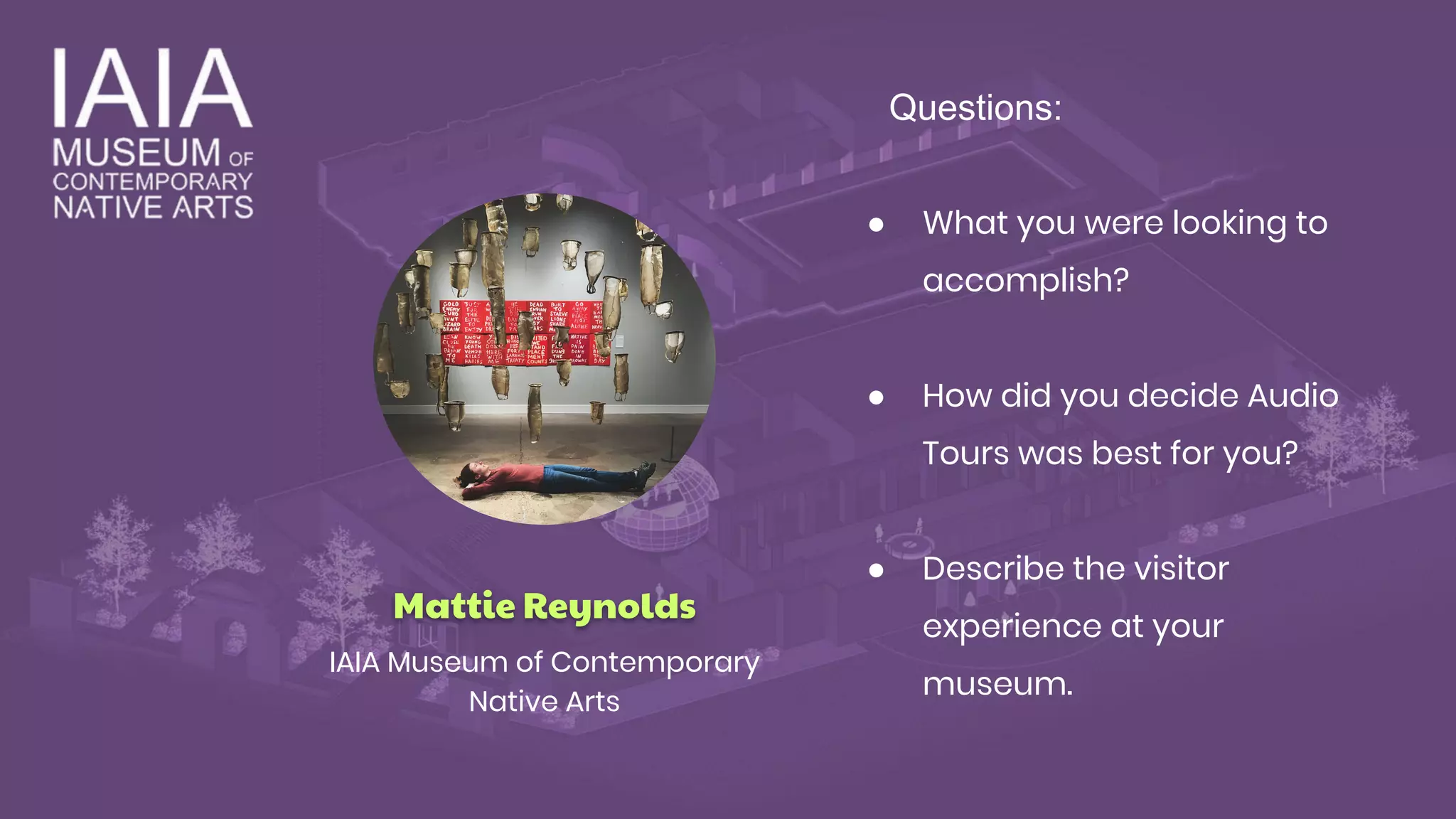 Mattie Reynolds
IAIA Museum of Contemporary
Native Arts
● What you were looking to
accomplish?
● How did you decide Audio
Tours was best for you?
● Describe the visitor
experience at your
museum.
Questions:
 