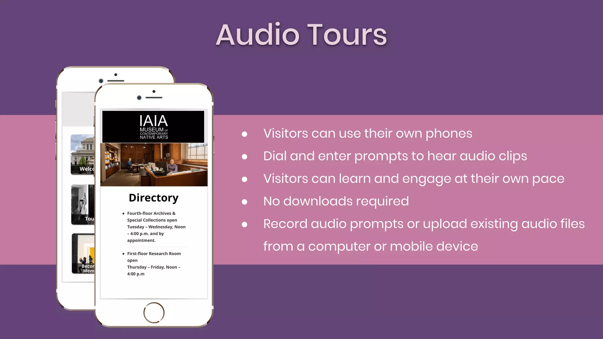 Audio Tours
● Visitors can use their own phones
● Dial and enter prompts to hear audio clips
● Visitors can learn and engage at their own pace
● No downloads required
● Record audio prompts or upload existing audio files
from a computer or mobile device
 