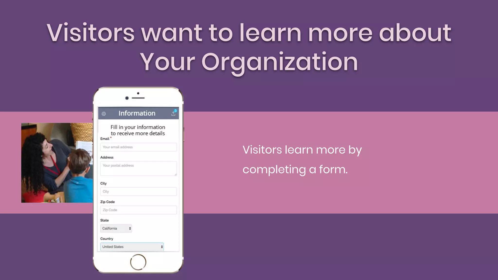 Visitors want to learn more about
Your Organization
Visitors learn more by
completing a form.
 