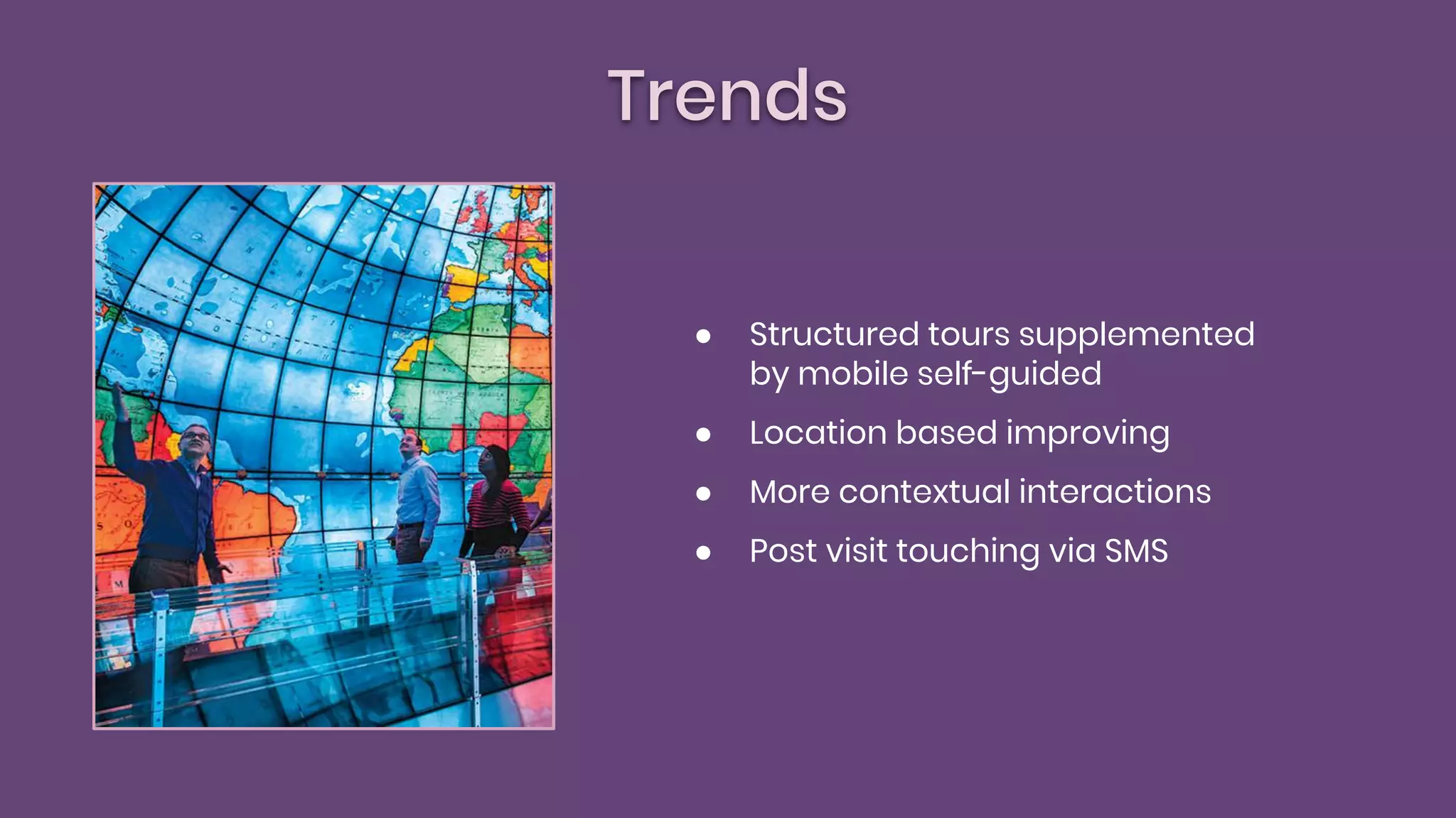 Trends
● Structured tours supplemented
by mobile self-guided
● Location based improving
● More contextual interactions
● Post visit touching via SMS
 