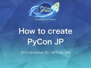 How to create
PyCon JP
2015 November 30 / BPStudy #99
 