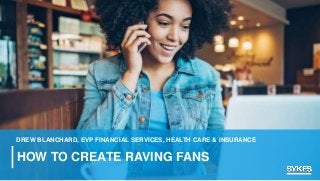 HOW TO CREATE RAVING FANS
DREW BLANCHARD, EVP FINANCIAL SERVICES, HEALTH CARE & INSURANCE
 