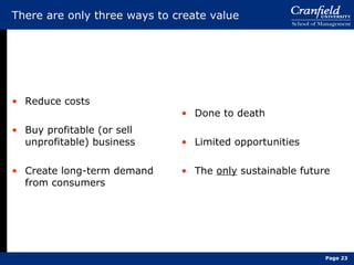 There are only three ways to create value Reduce costs Buy profitable (or sell unprofitable) business Create long-term demand from consumers Done to death Limited opportunities The  only  sustainable future Page  