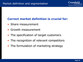 Market definition and segmentation Correct market definition is crucial for: Share measurement Growth measurement The specification of target customers The recognition of relevant competitors The formulation of marketing strategy Page  