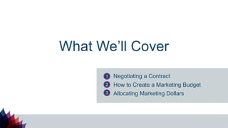 What We’ll Cover
Negotiating a Contract
How to Create a Marketing Budget
Allocating Marketing Dollars
1
2
3
 