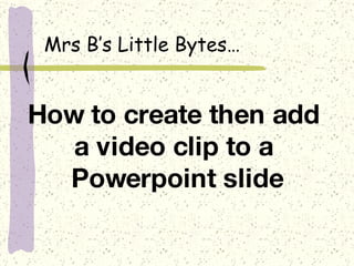 How to create then add  a video clip to a  Powerpoint slide Mrs B’s Little Bytes… 