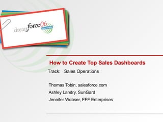 How to Create Top Sales Dashboards Thomas Tobin, salesforce.com Ashley Landry, SunGard Jennifer Wobser, FFF Enterprises Track:  Sales Operations 