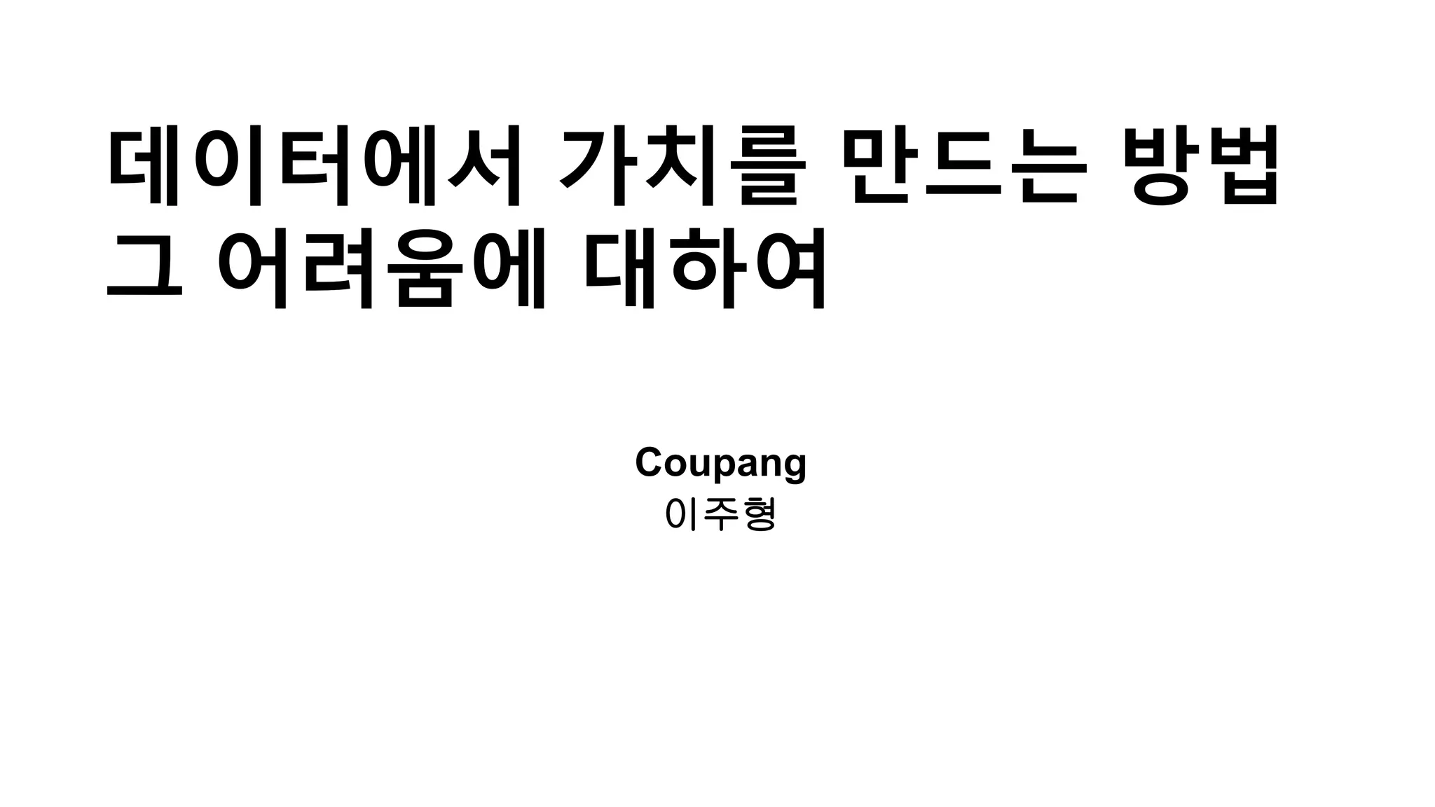 데이터에서 가치를 만드는 방법
그 어려움에 대하여
-Coupang
-이주형
 