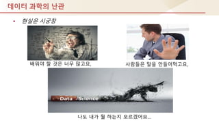 데이터 과학의 난관
• 현실은 시궁창
배워야 핛 것은 너무 많고요, 사람들은 말을 안들어먹고요,
나도 내가 뭘 하는지 모르겠어요…
 