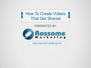 PRESENTED BY:
www.rossomemarketing.com
How To Create Videos
That Get Shared
 