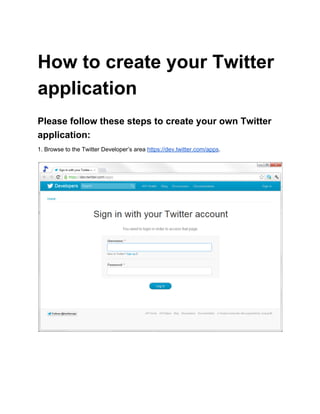 How to create your Twitter
application
Please follow these steps to create your own Twitter
application:
1. Browse to the Twitter Developer’s area https://dev.twitter.com/apps.
 