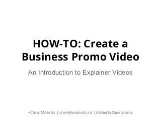 HOW-TO: Create a
Business Promo Video
An Introduction to Explainer Videos

+Chris Mohritz | chris@mohritz.co | #IdeaToOperations

 