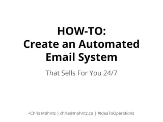 HOW-TO:
Create an Automated
Email System
That Sells For You 24/7

+Chris Mohritz | chris@mohritz.co | #IdeaToOperations

 