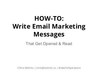 HOW-TO:
Write Email Marketing
Messages
That Get Opened & Read

+Chris Mohritz | chris@mohritz.co | #IdeaToOperations

 