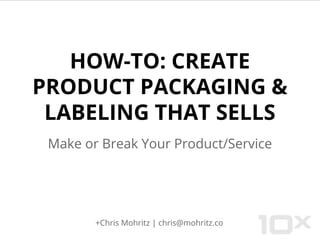 HOW-TO: CREATE
PRODUCT PACKAGING &
LABELING THAT SELLS
Make or Break Your Product/Service
+Chris Mohritz | chris@mohritz.co
 