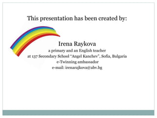 This presentation has been created by:
Irena Raykova
a primary and an English teacher
at 137 Secondary School “Angel Kanchev”, Sofia, Bulgaria
e-Twinning ambassador
e-mail: irenarajkova@abv.bg
 