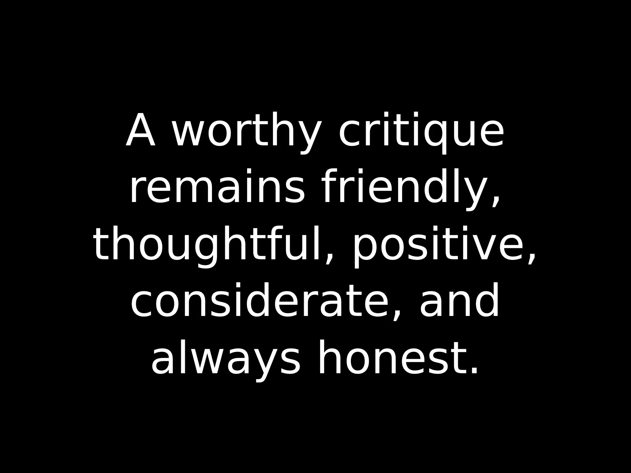A worthy critique
remains friendly,
thoughtful, positive,
considerate, and
always honest.
 