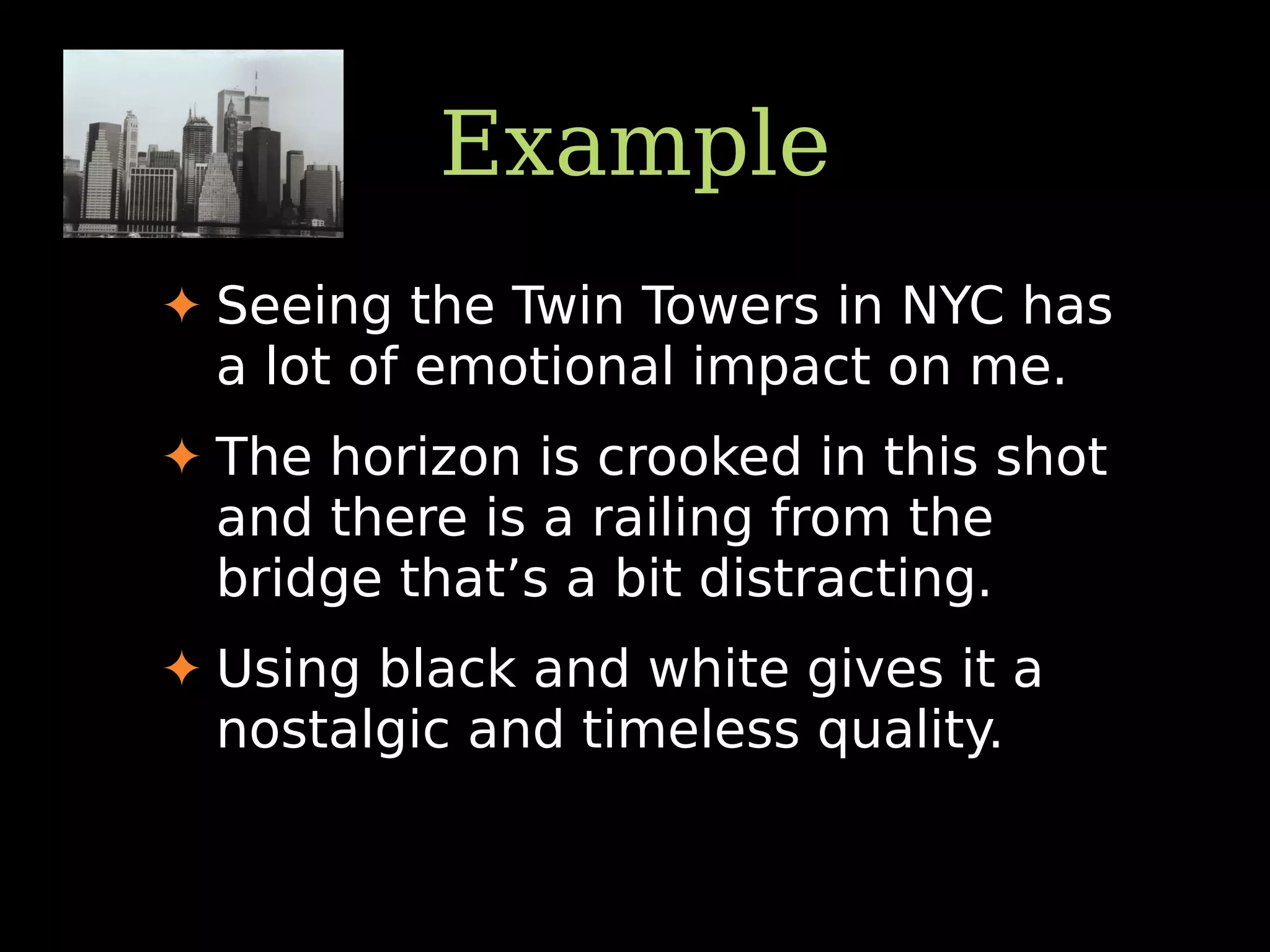 Example
✦ Seeing the Twin Towers in NYC has
a lot of emotional impact on me.
✦ The horizon is crooked in this shot
and there is a railing from the
bridge that’s a bit distracting.
✦ Using black and white gives it a
nostalgic and timeless quality.
 