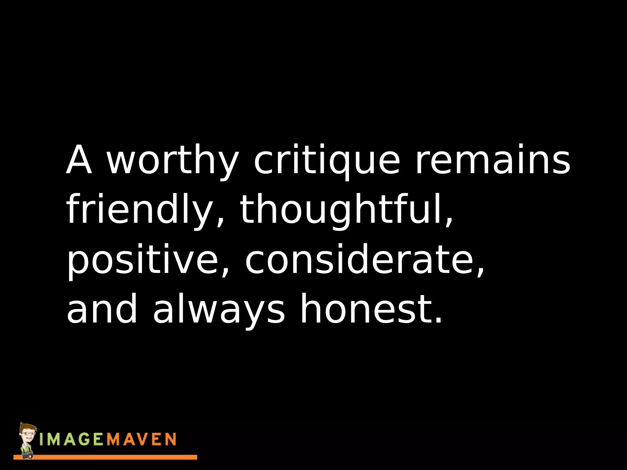 A worthy critique remains
friendly, thoughtful,
positive, considerate,
and always honest.
 