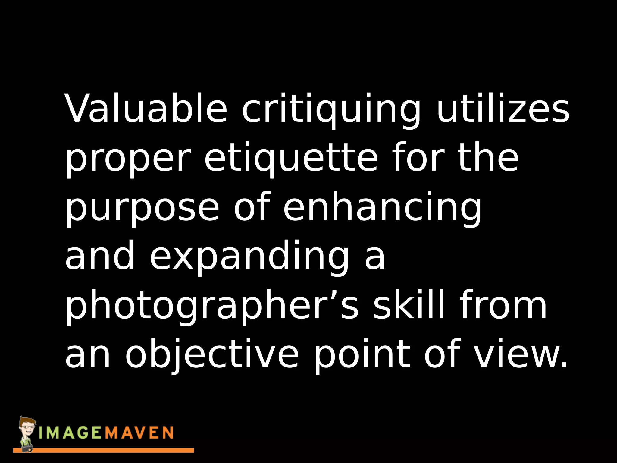 Valuable critiquing utilizes
proper etiquette for the
purpose of enhancing
and expanding a
photographer’s skill from
an objective point of view.
 