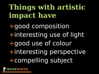 Things with artistic
impact have
+good composition
+interesting use of light
+good use of colour
+interesting perspective
+compelling subject
 