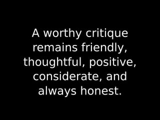 A worthy critique
remains friendly,
thoughtful, positive,
considerate, and
always honest.
 