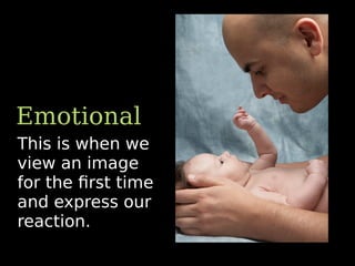 Emotional
This is when we
view an image
for the ﬁrst time
and express our
reaction.
 