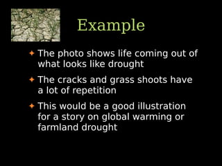 Example
✦ The photo shows life coming out of
what looks like drought
✦ The cracks and grass shoots have
a lot of repetition
✦ This would be a good illustration
for a story on global warming or
farmland drought
 