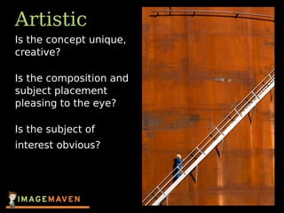 Artistic
Is the concept unique,
creative?
Is the composition and
subject placement
pleasing to the eye?
Is the subject of
interest obvious?
 