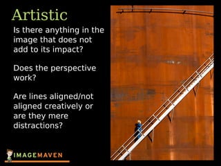 Artistic
Is there anything in the
image that does not
add to its impact?
Does the perspective
work?
Are lines aligned/not
aligned creatively or
are they mere
distractions?
 