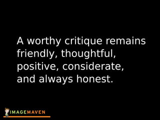 A worthy critique remains
friendly, thoughtful,
positive, considerate,
and always honest.
 