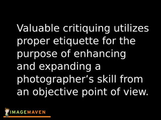 Valuable critiquing utilizes
proper etiquette for the
purpose of enhancing
and expanding a
photographer’s skill from
an objective point of view.
 