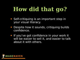 How did that go?
✦ Self-critiquing is an important step in
your visual literacy.
✦ Despite how it sounds, critiquing builds
conﬁdence.
✦ If you’ve got conﬁdence in your work it
will be easier to sell it, and easier to talk
about it with others.
 