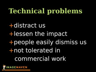 Technical problems
+distract us
+lessen the impact
+people easily dismiss us
+not tolerated in
commercial work
 