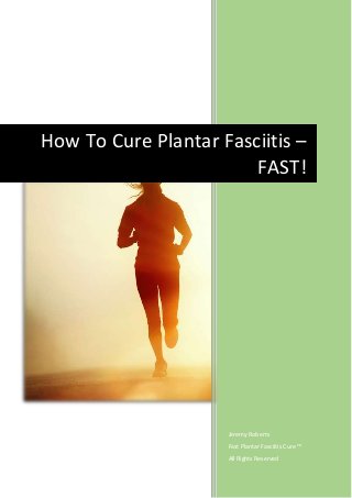 Jeremy Roberts
Fast Plantar Fasciitis Cure ™
All Rights Reserved
How To Cure Plantar Fasciitis –
FAST!
 