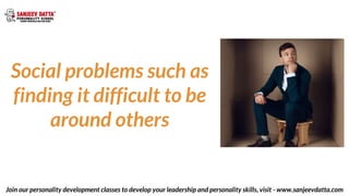 Social problems such as
finding it difficult to be
around others
Join our personality development classes to develop your ...