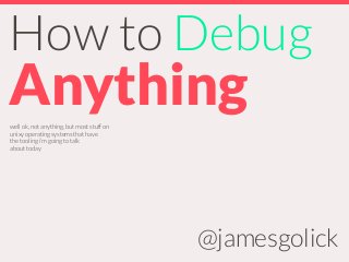 How to Debug
Anything
@jamesgolick
well ok, not anything, but most stuff on
unixy operating systems that have
the tooling i’m going to talk
about today
 