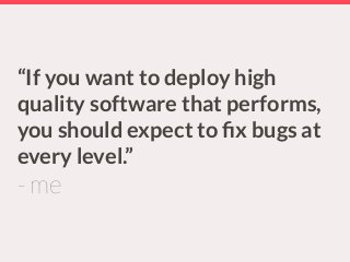 “If you want to deploy high
quality software that performs,
you should expect to ﬁx bugs at
every level.”
- me
 