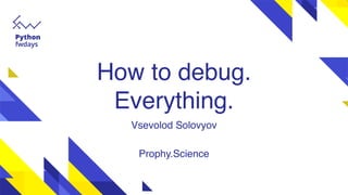 How to debug. 
Everything.
Vsevolod Solovyov
Prophy.Science
 